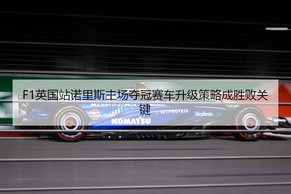 F1英国站诺里斯主场夺冠赛车升级策略成胜败关键